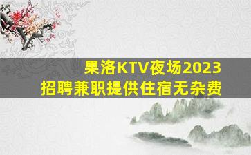 果洛KTV夜场2023招聘兼职提供住宿无杂费