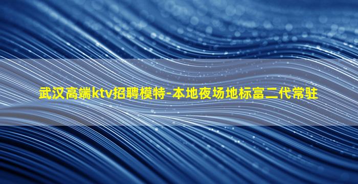 武汉高端ktv招聘模特-本地夜场地标富二代常驻
